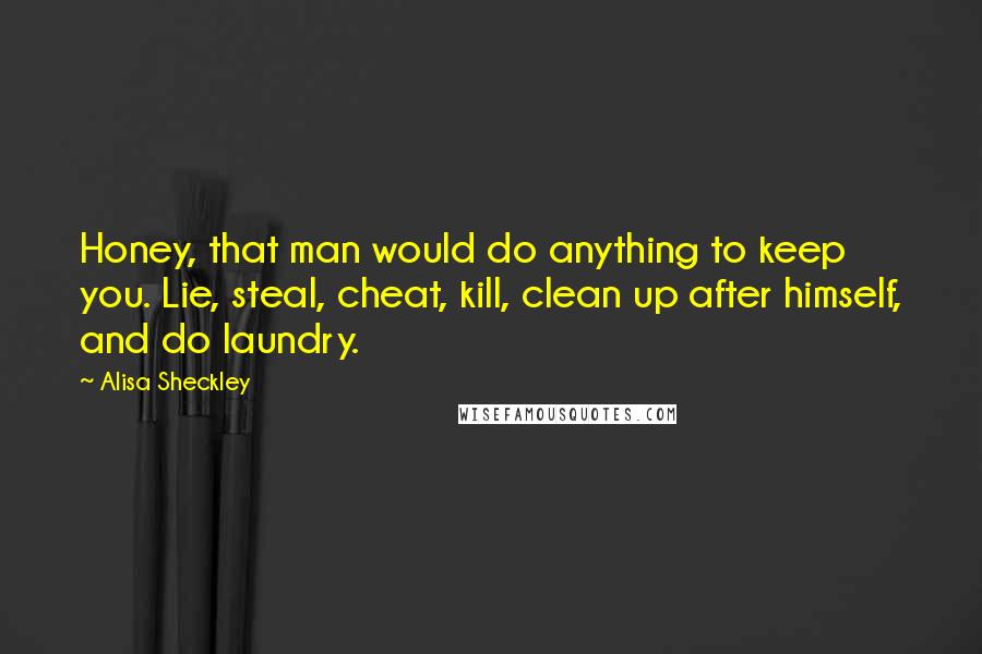 Alisa Sheckley Quotes: Honey, that man would do anything to keep you. Lie, steal, cheat, kill, clean up after himself, and do laundry.