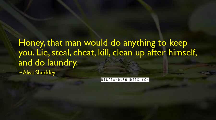 Alisa Sheckley Quotes: Honey, that man would do anything to keep you. Lie, steal, cheat, kill, clean up after himself, and do laundry.