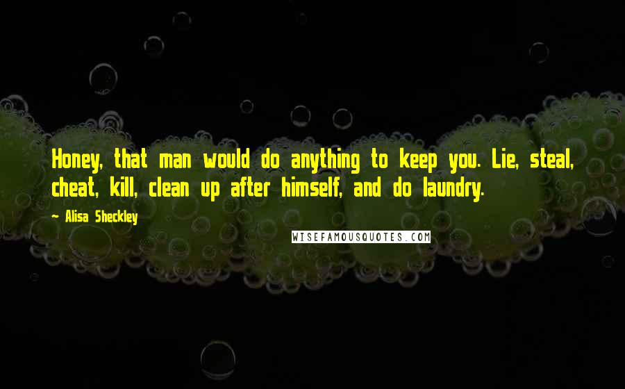 Alisa Sheckley Quotes: Honey, that man would do anything to keep you. Lie, steal, cheat, kill, clean up after himself, and do laundry.