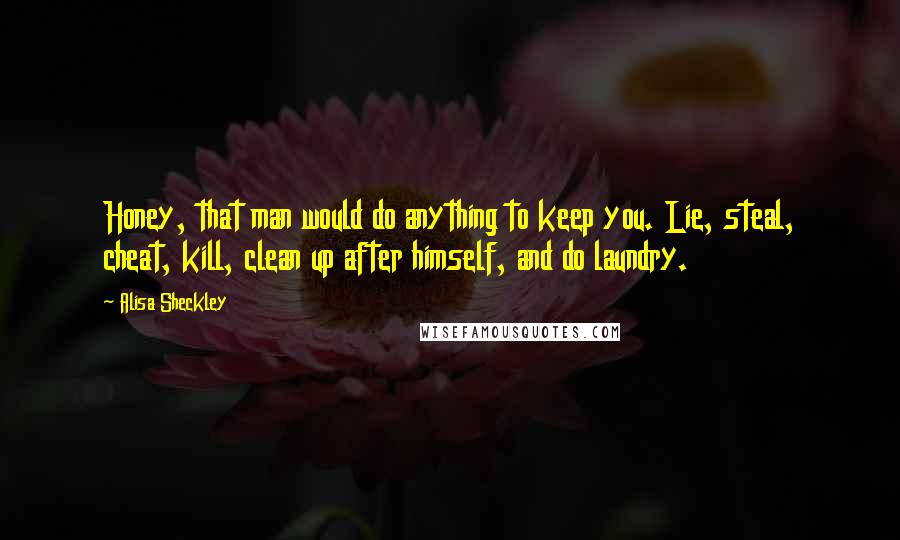 Alisa Sheckley Quotes: Honey, that man would do anything to keep you. Lie, steal, cheat, kill, clean up after himself, and do laundry.