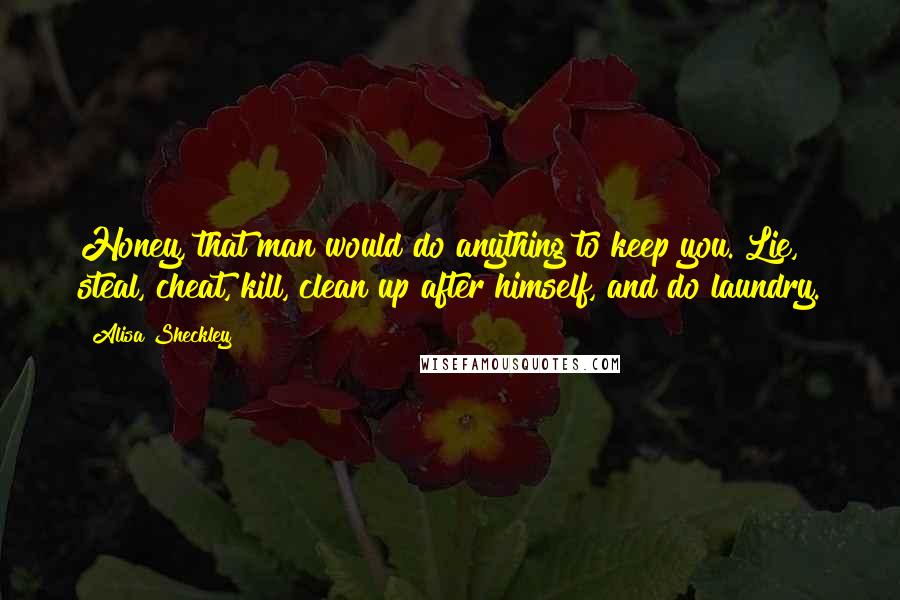 Alisa Sheckley Quotes: Honey, that man would do anything to keep you. Lie, steal, cheat, kill, clean up after himself, and do laundry.