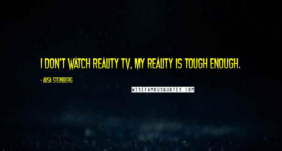 Alisa Steinberg Quotes: I don't watch reality TV, my reality is tough enough.