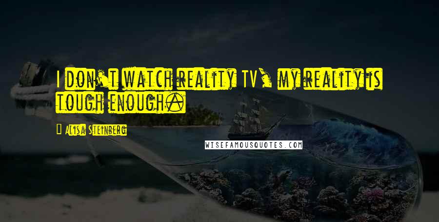 Alisa Steinberg Quotes: I don't watch reality TV, my reality is tough enough.