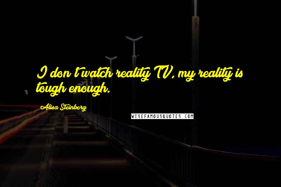 Alisa Steinberg Quotes: I don't watch reality TV, my reality is tough enough.