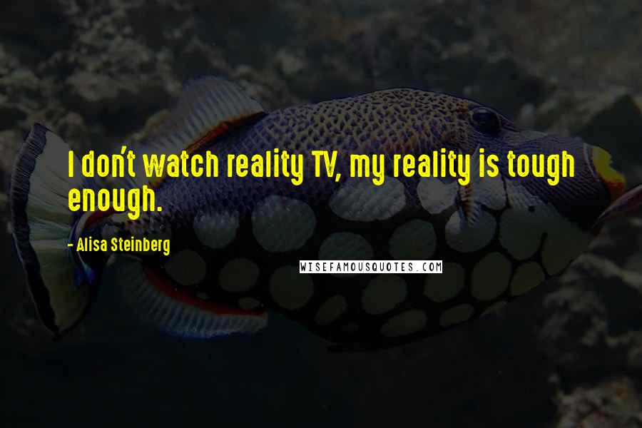 Alisa Steinberg Quotes: I don't watch reality TV, my reality is tough enough.