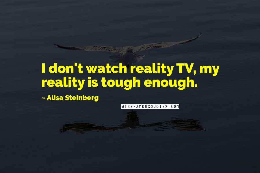 Alisa Steinberg Quotes: I don't watch reality TV, my reality is tough enough.