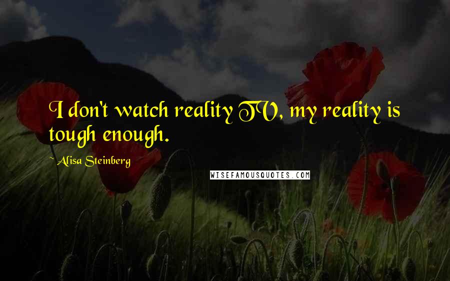 Alisa Steinberg Quotes: I don't watch reality TV, my reality is tough enough.