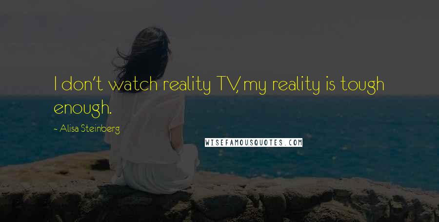 Alisa Steinberg Quotes: I don't watch reality TV, my reality is tough enough.