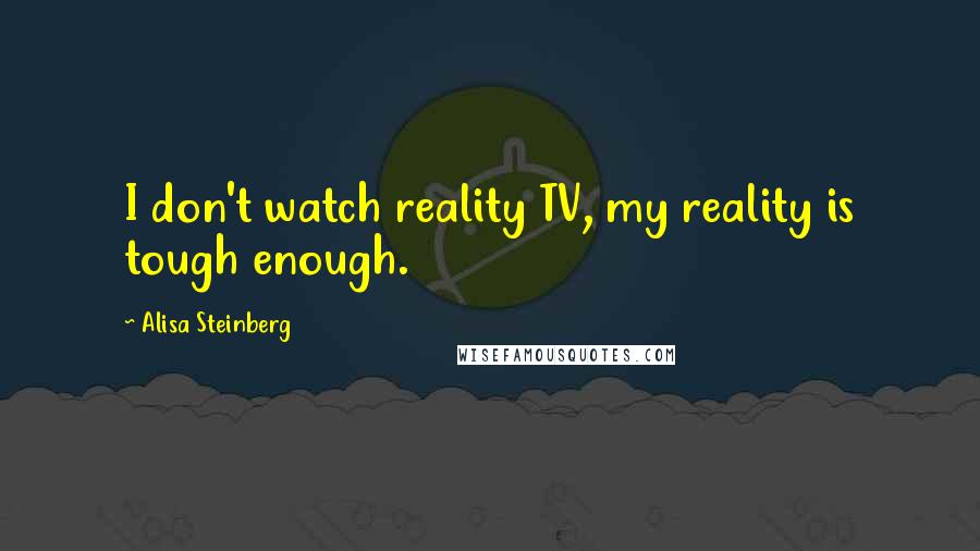 Alisa Steinberg Quotes: I don't watch reality TV, my reality is tough enough.