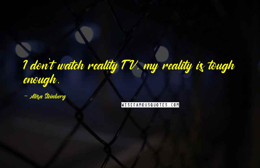 Alisa Steinberg Quotes: I don't watch reality TV, my reality is tough enough.