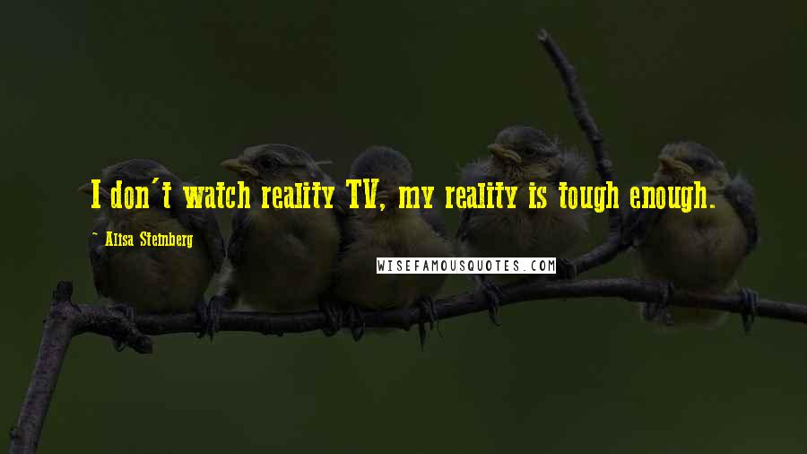 Alisa Steinberg Quotes: I don't watch reality TV, my reality is tough enough.