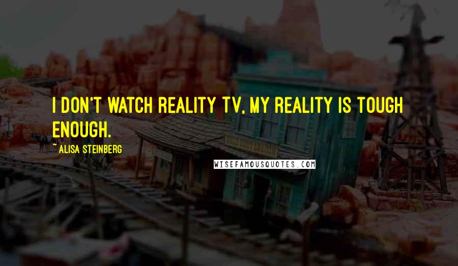 Alisa Steinberg Quotes: I don't watch reality TV, my reality is tough enough.