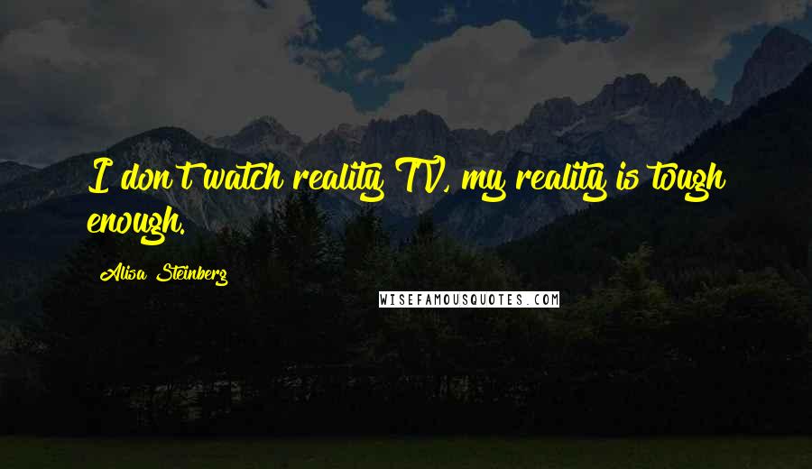 Alisa Steinberg Quotes: I don't watch reality TV, my reality is tough enough.