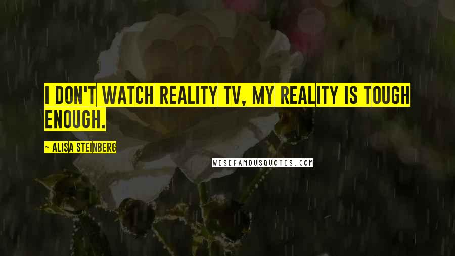 Alisa Steinberg Quotes: I don't watch reality TV, my reality is tough enough.