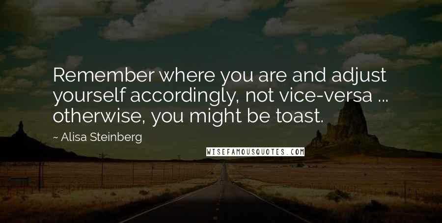 Alisa Steinberg Quotes: Remember where you are and adjust yourself accordingly, not vice-versa ... otherwise, you might be toast.