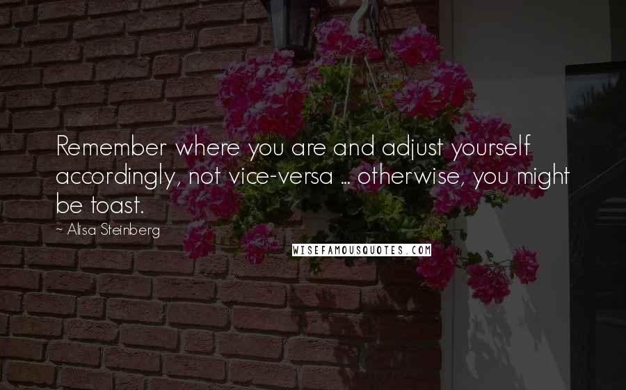 Alisa Steinberg Quotes: Remember where you are and adjust yourself accordingly, not vice-versa ... otherwise, you might be toast.