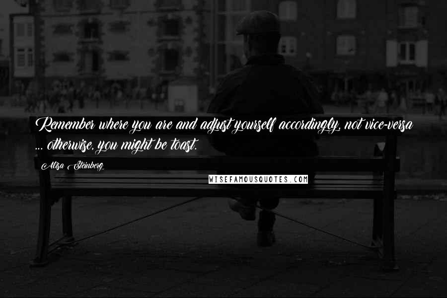 Alisa Steinberg Quotes: Remember where you are and adjust yourself accordingly, not vice-versa ... otherwise, you might be toast.