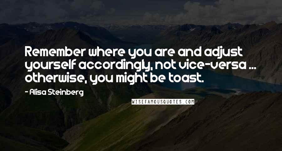 Alisa Steinberg Quotes: Remember where you are and adjust yourself accordingly, not vice-versa ... otherwise, you might be toast.