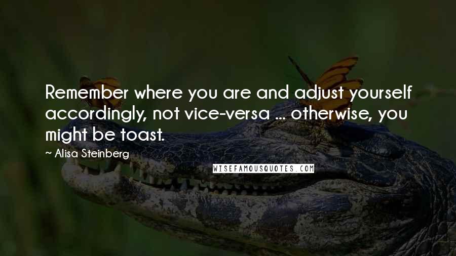 Alisa Steinberg Quotes: Remember where you are and adjust yourself accordingly, not vice-versa ... otherwise, you might be toast.