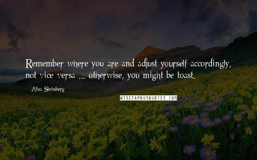Alisa Steinberg Quotes: Remember where you are and adjust yourself accordingly, not vice-versa ... otherwise, you might be toast.