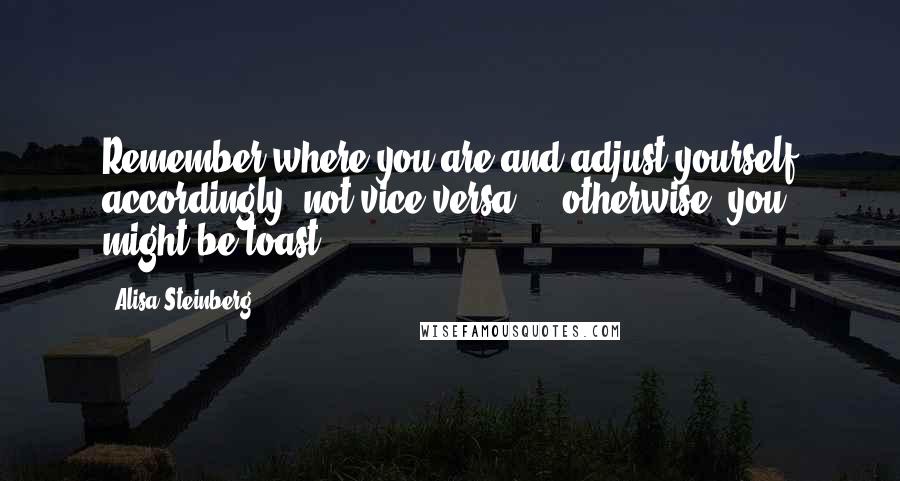 Alisa Steinberg Quotes: Remember where you are and adjust yourself accordingly, not vice-versa ... otherwise, you might be toast.