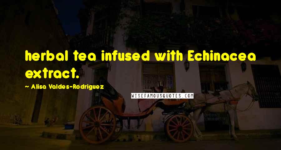 Alisa Valdes-Rodriguez Quotes: herbal tea infused with Echinacea extract.