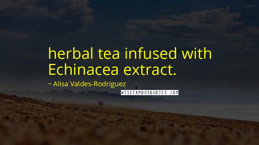 Alisa Valdes-Rodriguez Quotes: herbal tea infused with Echinacea extract.