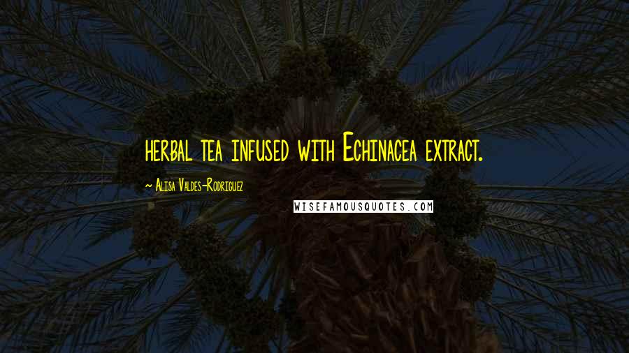 Alisa Valdes-Rodriguez Quotes: herbal tea infused with Echinacea extract.