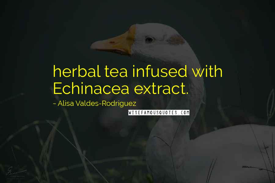 Alisa Valdes-Rodriguez Quotes: herbal tea infused with Echinacea extract.
