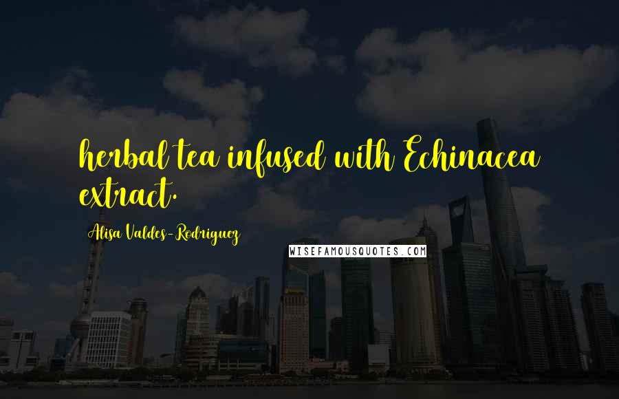 Alisa Valdes-Rodriguez Quotes: herbal tea infused with Echinacea extract.