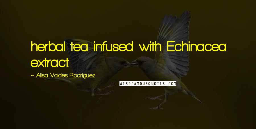 Alisa Valdes-Rodriguez Quotes: herbal tea infused with Echinacea extract.