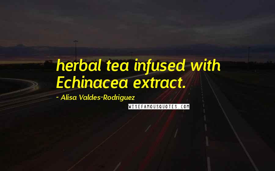 Alisa Valdes-Rodriguez Quotes: herbal tea infused with Echinacea extract.