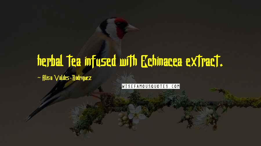 Alisa Valdes-Rodriguez Quotes: herbal tea infused with Echinacea extract.