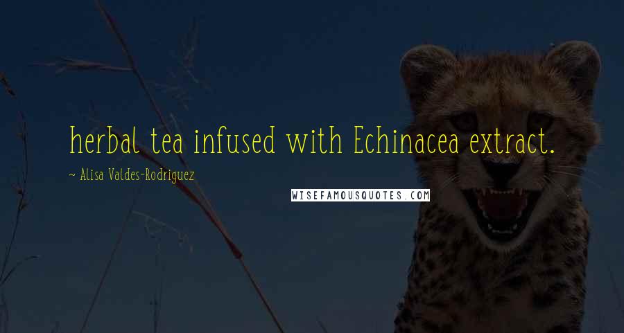 Alisa Valdes-Rodriguez Quotes: herbal tea infused with Echinacea extract.