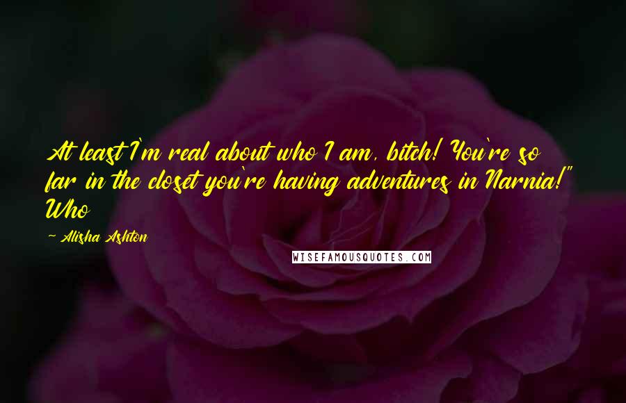 Alisha Ashton Quotes: At least I'm real about who I am, bitch! You're so far in the closet you're having adventures in Narnia!" Who