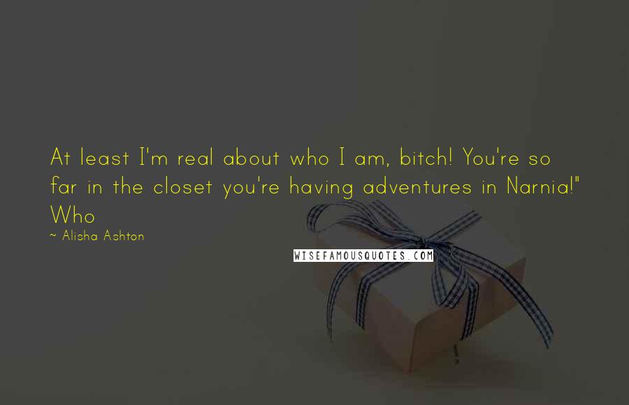 Alisha Ashton Quotes: At least I'm real about who I am, bitch! You're so far in the closet you're having adventures in Narnia!" Who