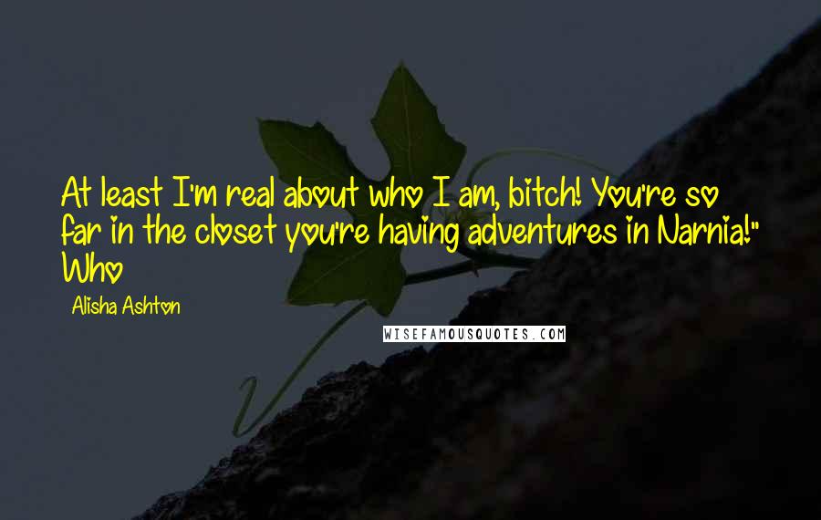 Alisha Ashton Quotes: At least I'm real about who I am, bitch! You're so far in the closet you're having adventures in Narnia!" Who
