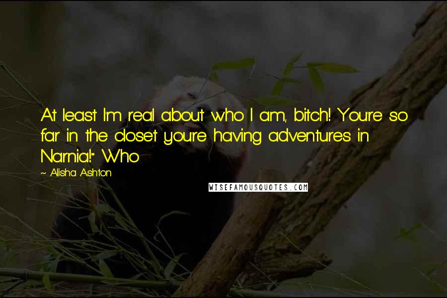 Alisha Ashton Quotes: At least I'm real about who I am, bitch! You're so far in the closet you're having adventures in Narnia!" Who