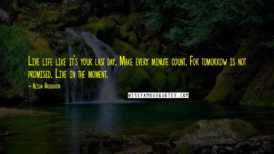 Alisha Broughton Quotes: Live life like it's your last day. Make every minute count. For tomorrow is not promised. Live in the moment.