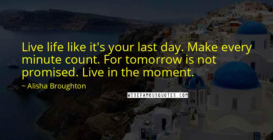 Alisha Broughton Quotes: Live life like it's your last day. Make every minute count. For tomorrow is not promised. Live in the moment.