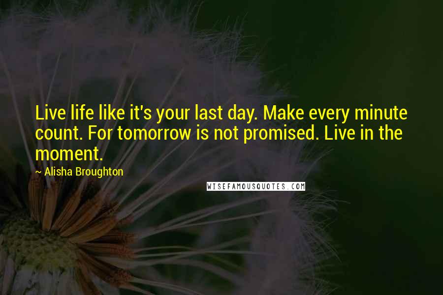 Alisha Broughton Quotes: Live life like it's your last day. Make every minute count. For tomorrow is not promised. Live in the moment.