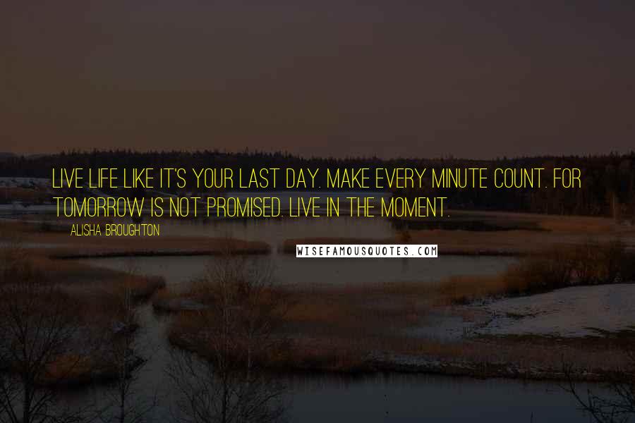 Alisha Broughton Quotes: Live life like it's your last day. Make every minute count. For tomorrow is not promised. Live in the moment.