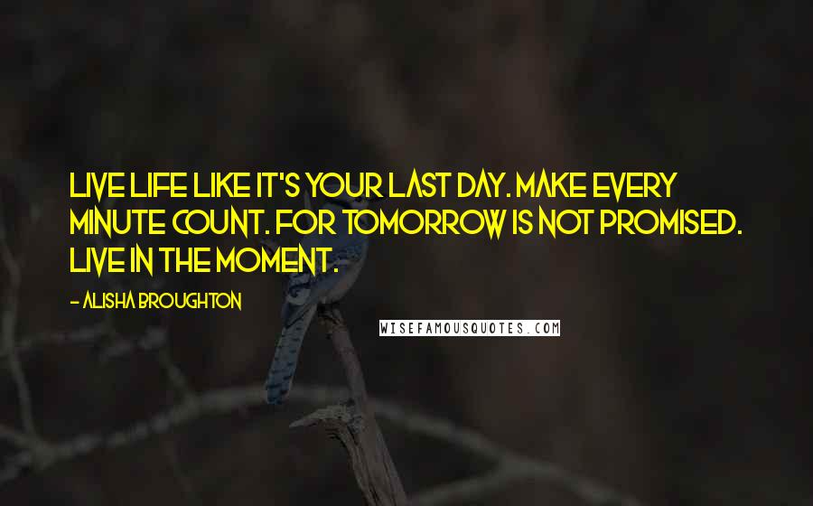 Alisha Broughton Quotes: Live life like it's your last day. Make every minute count. For tomorrow is not promised. Live in the moment.