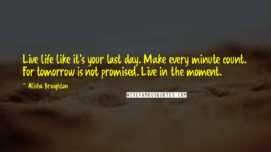 Alisha Broughton Quotes: Live life like it's your last day. Make every minute count. For tomorrow is not promised. Live in the moment.