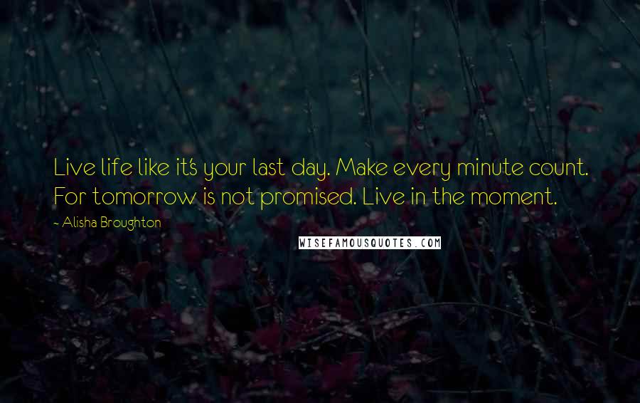 Alisha Broughton Quotes: Live life like it's your last day. Make every minute count. For tomorrow is not promised. Live in the moment.