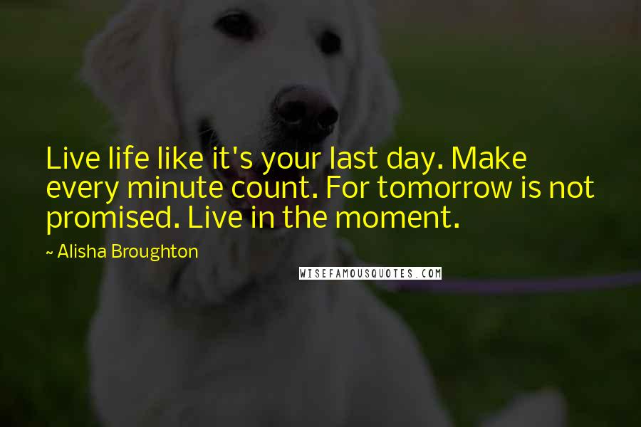 Alisha Broughton Quotes: Live life like it's your last day. Make every minute count. For tomorrow is not promised. Live in the moment.