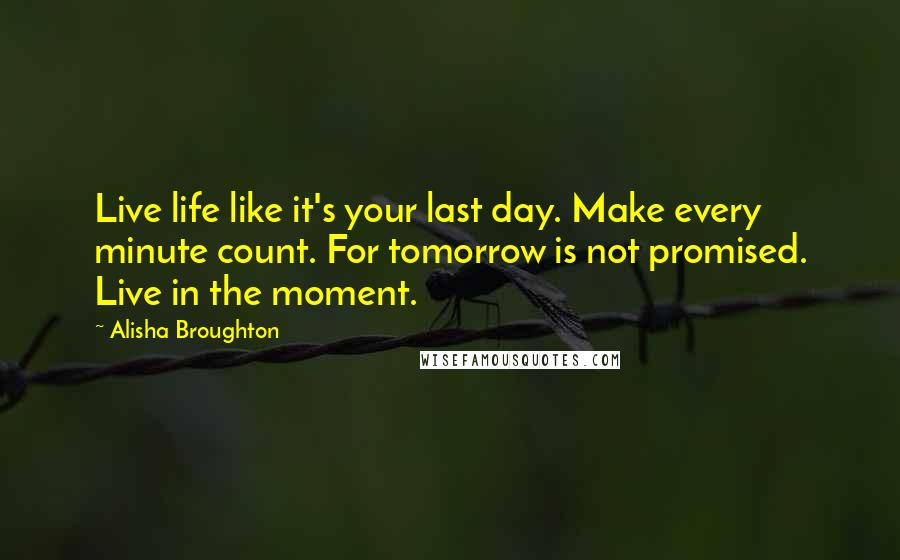 Alisha Broughton Quotes: Live life like it's your last day. Make every minute count. For tomorrow is not promised. Live in the moment.