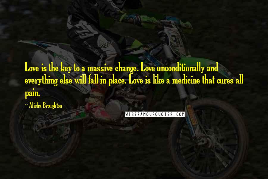 Alisha Broughton Quotes: Love is the key to a massive change. Love unconditionally and everything else will fall in place. Love is like a medicine that cures all pain.