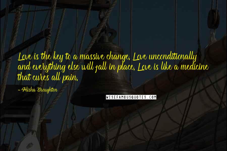 Alisha Broughton Quotes: Love is the key to a massive change. Love unconditionally and everything else will fall in place. Love is like a medicine that cures all pain.