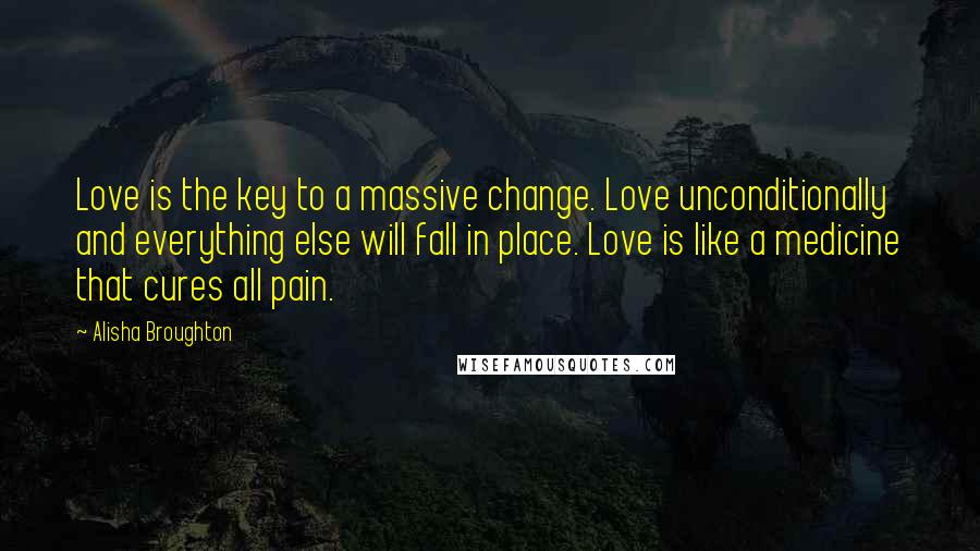 Alisha Broughton Quotes: Love is the key to a massive change. Love unconditionally and everything else will fall in place. Love is like a medicine that cures all pain.